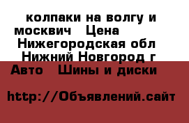 колпаки на волгу и москвич › Цена ­ 300-1 - Нижегородская обл., Нижний Новгород г. Авто » Шины и диски   